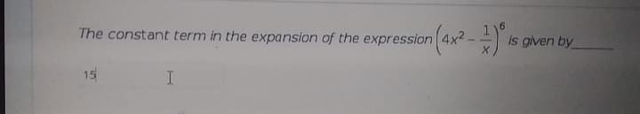 The constant term in the expansion of the expression 4x4
is given by
15
