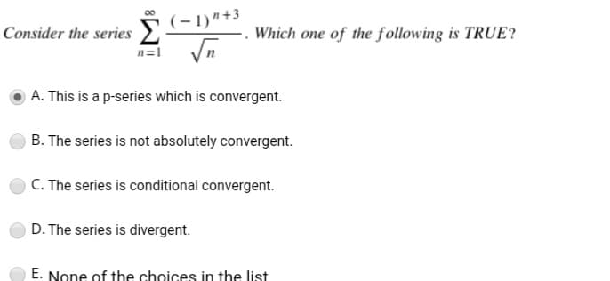 (-1)"+3
Consider the series >
n=1
Which one of the following is TRUE?
A. This is a p-series which is convergent.
B. The series is not absolutely convergent.
C. The series is conditional convergent.
D. The series is divergent.
E. None of the choices in the list
