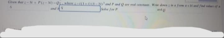 Given that z-31+P(z-31)-0 where zi(1+0(1-2) and P and Q are real constants. Write down z in a form a+bi and find values of a
Solve for P
and Q
and
