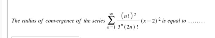 (n!)2
(x- 2) 2 is equal to
The radius of convergence of the series
..... ...
n=1 3" (2n)!
