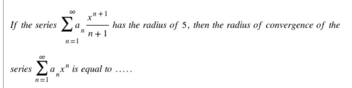 00
x" +1
If the series a
- has the radius of 5, then the radius of convergence of the
"n+1
n=1
series 2a x" is equal to ....
n=1
