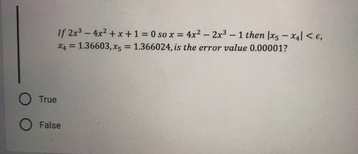 If
2x³-4x²+x+1=0 so x = 4x² - 2x³ - 1 then lx5-X41 < E,
X4 = 1.36603, x5 = 1.366024, is the error value 0.00001?
True
O False