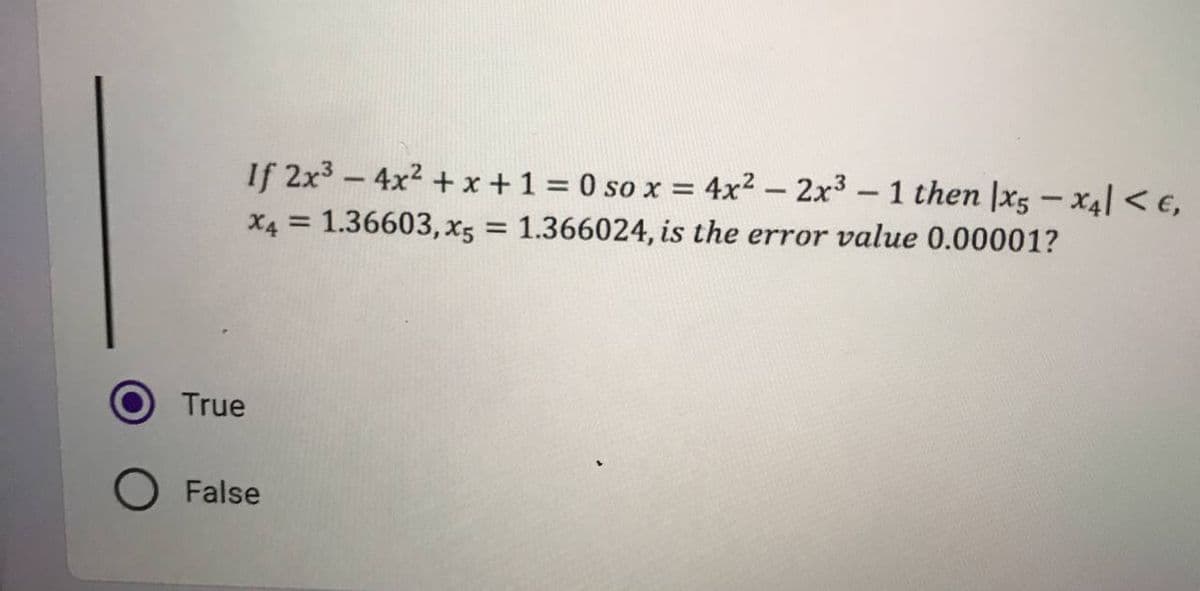 If 2x³-4x² + x + 1 = 0 so x = 4x² - 2x³
-
X4 = 1.36603, x5 = 1.366024, is the error value 0.00001?
True
O False
1 then x5-x4 <E,