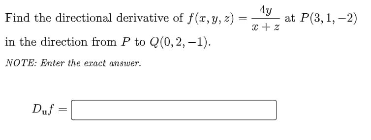 4y
Find the directional derivative of f(x, y, z) :
at P(3, 1, –2)
x + z
in the direction from P to Q(0,2, –1).
-
NOTE: Enter the exact answer.
Duf
