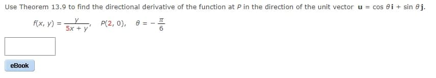 Use Theorem 13.9 to find the directional derivative of the function at P in the direction of the unit vector u = cos ei + sin 8j.
F(x, y) = P(2, 0), 8 = -
5x + y
eBook
