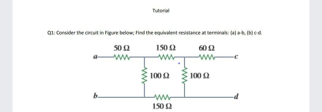 Tutorial
Q1: Consider the circuit in Figure below; Find the equivalent resistance at terminals: (a) a-b, (b) c-d.
50 2
150 2
60 2
ww
100 2
100 2
b.
ww
150 2
ww

