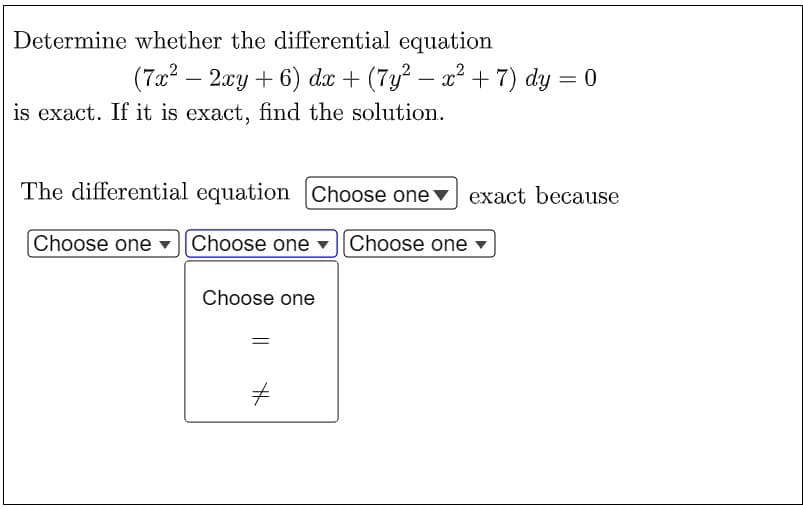 Determine whether the differential equation
(7x² - 2xy + 6) dx + (7y² − x² + 7) dy = 0
is exact. If it is exact, find the solution.
The differential equation Choose one exact because
Choose one
Choose one Choose one
Choose one
||
#