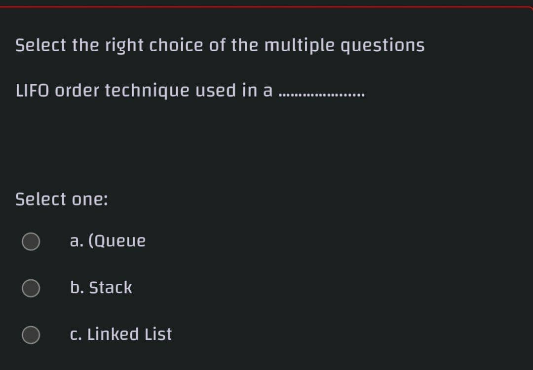 Select the right choice of the multiple questions
LIFO order technique used in a...
Select one:
a. (Queue
b. Stack
C. Linked List
