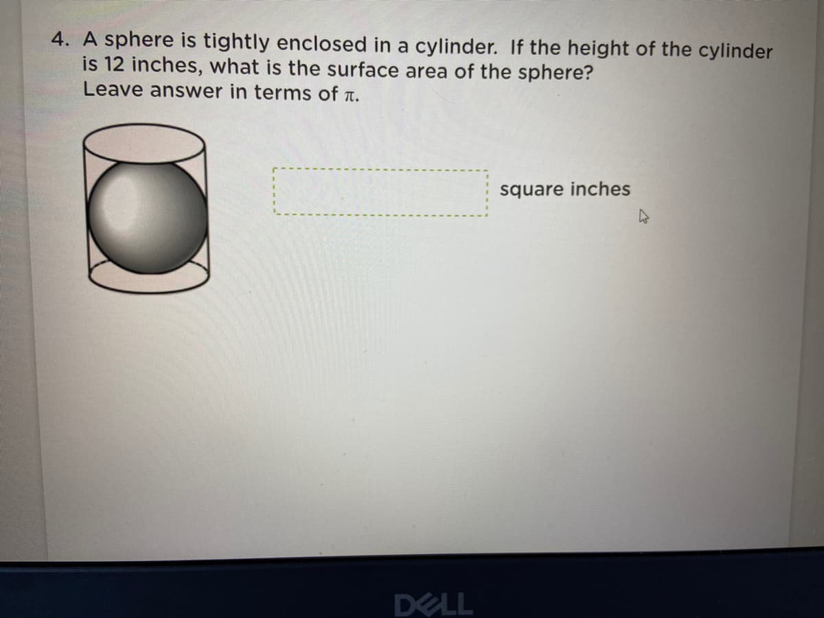 4. A sphere is tightly enclosed in a cylinder. If the height of the cylinder
is 12 inches, what is the surface area of the sphere?
Leave answer in terms of t.
square inches
DELL
