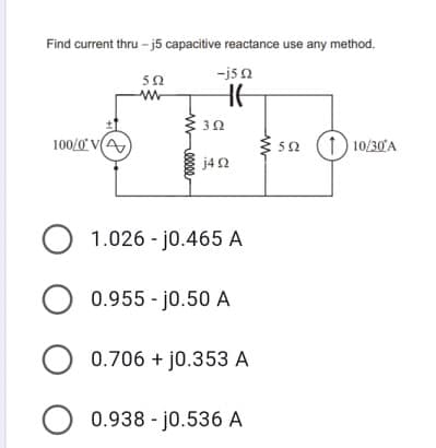 Find current thru - j5 capacitive reactance use any method.
50
-js a
100/0' VA
52
1) 10/30'A
j4 2
1.026 - j0.465 A
0.955 - j0.50 A
0.706 + j0.353 A
0.938 - j0.536 A
