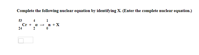Complete the following nuclear equation by identifying X. (Enter the complete nuclear equation.)
53
4
1
Cr + a → n +X
24
