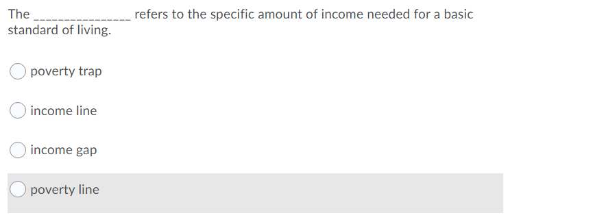 The
refers to the specific amount of income needed for a basic
standard of living.
poverty trap
income line
income gap
poverty line
