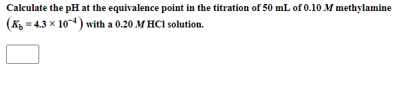 Calculate the pH at the equivalence point in the titration of 50 mL of 0.10 M methylamine
(к, — 4.3 х 10) with a 0.20 M HCI solution.
