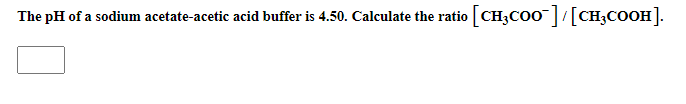 The pH of a sodium acetate-acetic acid buffer is 4.50. Calculate the ratio CH3CO0|[CH;COOH].
