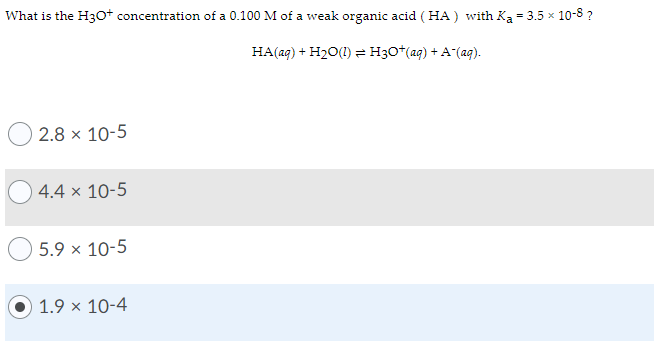 What is the H3O+ concentration of a 0.100 M of a wveak organic acid ( HA) with Ka = 3.5 x 10-8 ?
HA(aq) + H20(1) = H3O*(ag) + A (ag).
2.8 x 10-5
4.4 × 10-5
5.9 x 10-5
1.9 × 10-4
