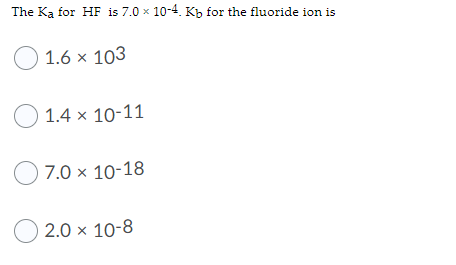 The Ka for HF is 7.0 x 10-4. Kb for the fluoride ion is
O 1.6 x 103
O 1.4 x 10-11
O 7.0 x 10-18
O 2.0 x 10-8
