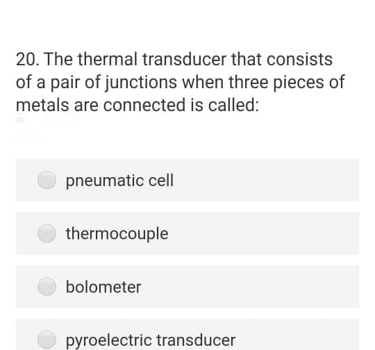20. The thermal transducer that consists
of a pair of junctions when three pieces of
metals are connected is called:
pneumatic cell
thermocouple
bolometer
pyroelectric transducer
