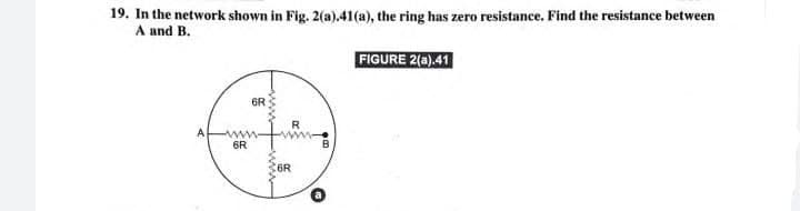 19. In the network shown in Fig. 2(a).41(a), the ring has zero resistance. Find the resistance between
A and B.
FIGURE 2(a).41
6R
6R
6R
ww-
