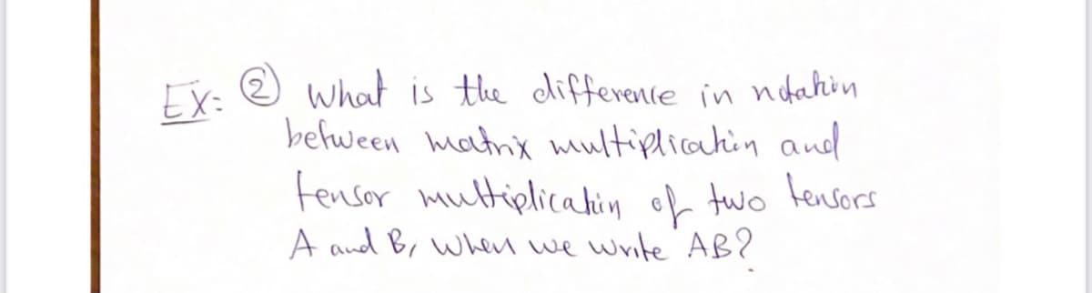 Ex: e what is the difference in nodahin
befween matnx multipliatin aud
tensor multiplicalin of two tensors
A and B, WWen we write AB?
