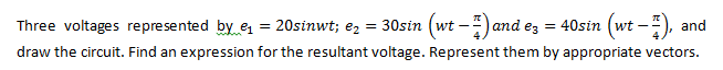 Three voltages represented by e = 20sinwt; ez = 30sin (wt -
and ez = 40sin (wt –
and
draw the circuit. Find an expression for the resultant voltage. Represent them by appropriate vectors.
