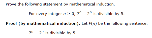 Prove the following statement by mathematical induction.
For every integer n 2 0, 7" – 2" is divisible by 5.
Proof (by mathematical induction): Let P(n) be the following sentence.
7n - 2" is divisible by 5.
