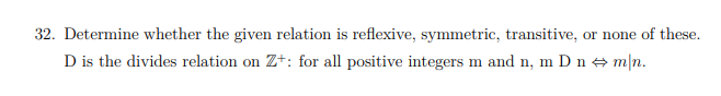 32. Determine whether the given relation is reflexive, symmetric, transitive, or none of these.
D is the divides relation on Z+: for all positive integers m and n, m D n A m|n.
