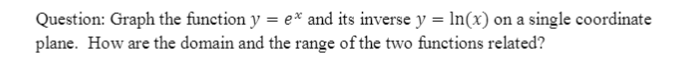 Question: Graph the function y = e* and its inverse y = In(x) on a single coordinate
plane. How are the domain and the range of the two functions related?
