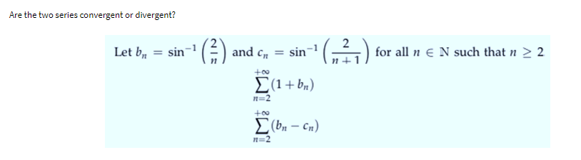 Are the two series convergent or divergent?
Let br
= sin
¹ (²)
and C₁
+00
=
: sin-¹ (,,²7₁) for all n N such that n ≥ 2
Σ(1+bn)
n=2
+00
Σ(bn – cn)
n=2