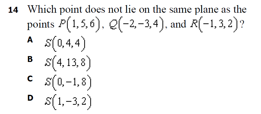 14 Which point does not lie on the same plane as the
points P(1,5,6), e(-2,-3,4), and R(-1,3, 2)?
s(0,4,4)
s(4,13,8)
S(0,-1,8)
s(1,-3,2)
A
В
D
