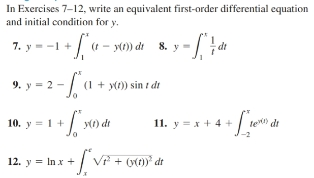 In Exercises 7–12, write an equivalent first-order differential equation
and initial condition for y.
7. y = -1 +
(t – y(t)) dt
(1 + y(t)) sin t dt
9. y = 2 –
tei) dt
11. у 3D х + 4 +
10. y = 1 +
y(1) dt
12. y = In x + / V² + (y(t))² dt
