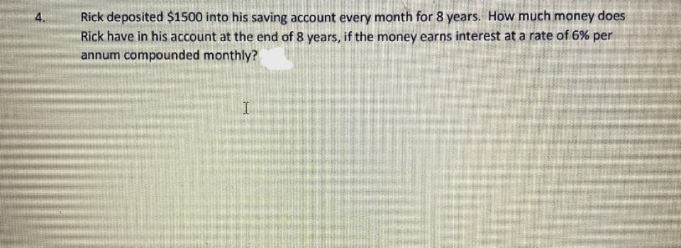 Rick deposited $1500 into his saving account every month for 8 years. How much money does
Rick have in his account at the end of 8 years, if the money earns interest at a rate of 6% per
annum compounded monthly?
4.
