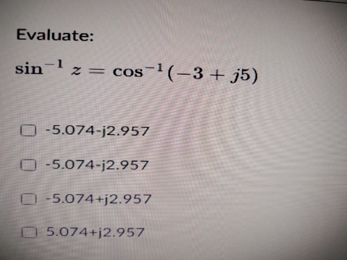 Evaluate:
sin
Iz= cos
s-1(-3+ j5)
O -5.074-j2.957
-5.074-j2.957
0-5.074+j2.957
5.074+j2.957
