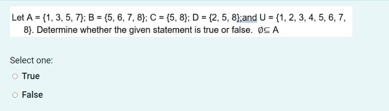 Let A = {1, 3, 5, 7); B = {5, 6, 7, 8}; C = {5, 8}; D = {2, 5, 8);and U = {1, 2, 3, 4, 5, 6, 7,
8}. Determine whether the given statement is true or false. ØC A
Select one:
O True
O False
