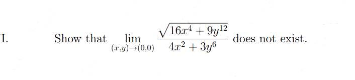 I.
Show that lim
(x,y) →(0,0)
16x4 +9y¹2
12
4x² + 3y6
does not exist.