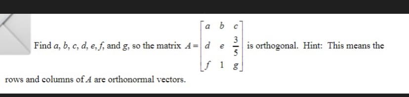 a
b с
Find a, b, c, d, e, f, and g, so the matrix A = d
e
f 1 g
rows and columns of A are orthonormal vectors.
315 60
is orthogonal. Hint: This means the