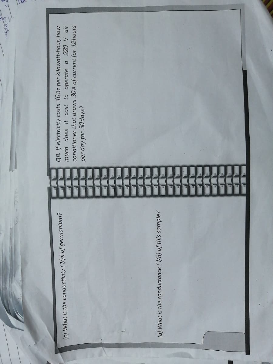 賣寶寶面
Q8. If electricity costs 10 Bz per kilowatt-hour, how
much does it cost to operate a 220 V air
conditioner that draws 30A of current for 12hours
per day for 30 days?
(c) What is the conductivity (1/p) of germanium?
(d) What is the conductance (1/R) of this sample?
