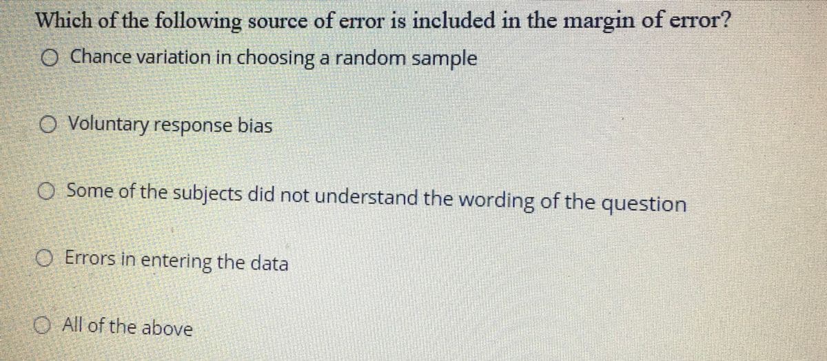Which of the following source of error is included in the margin of error?
O Chance variation in choosing a random sample
O Voluntary response bias
O Some of the subjects did not understand the wording of the question
O Errors in entering the data
O All of the above
