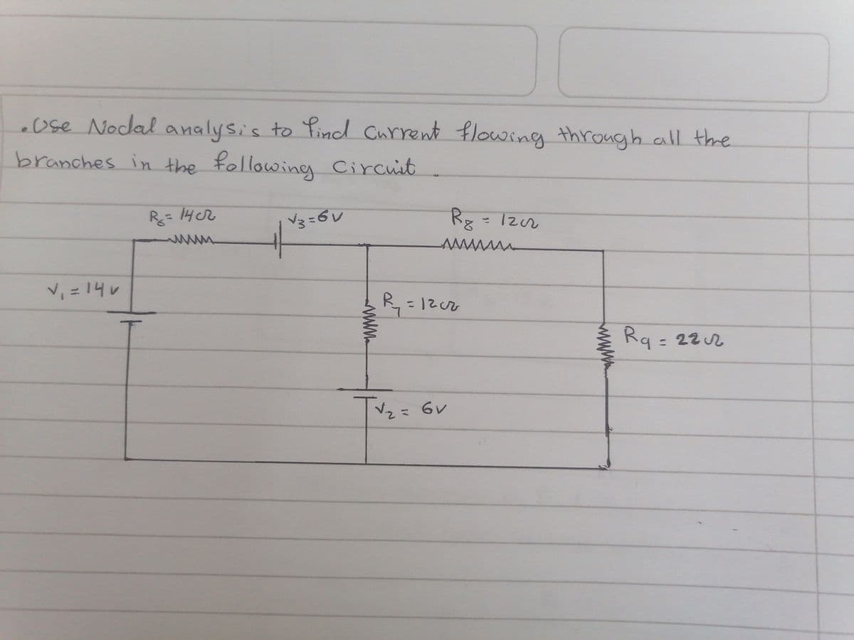 • Use Nodal analysis to find current flowing through all the
branches in the following Circuit
V₁ = 14v
R = 14c2
www
√3=6V
www
Rg = 12c2
wwwwww
R₂₁ = 1202
√√√₂ = 6v
Rg = 222
