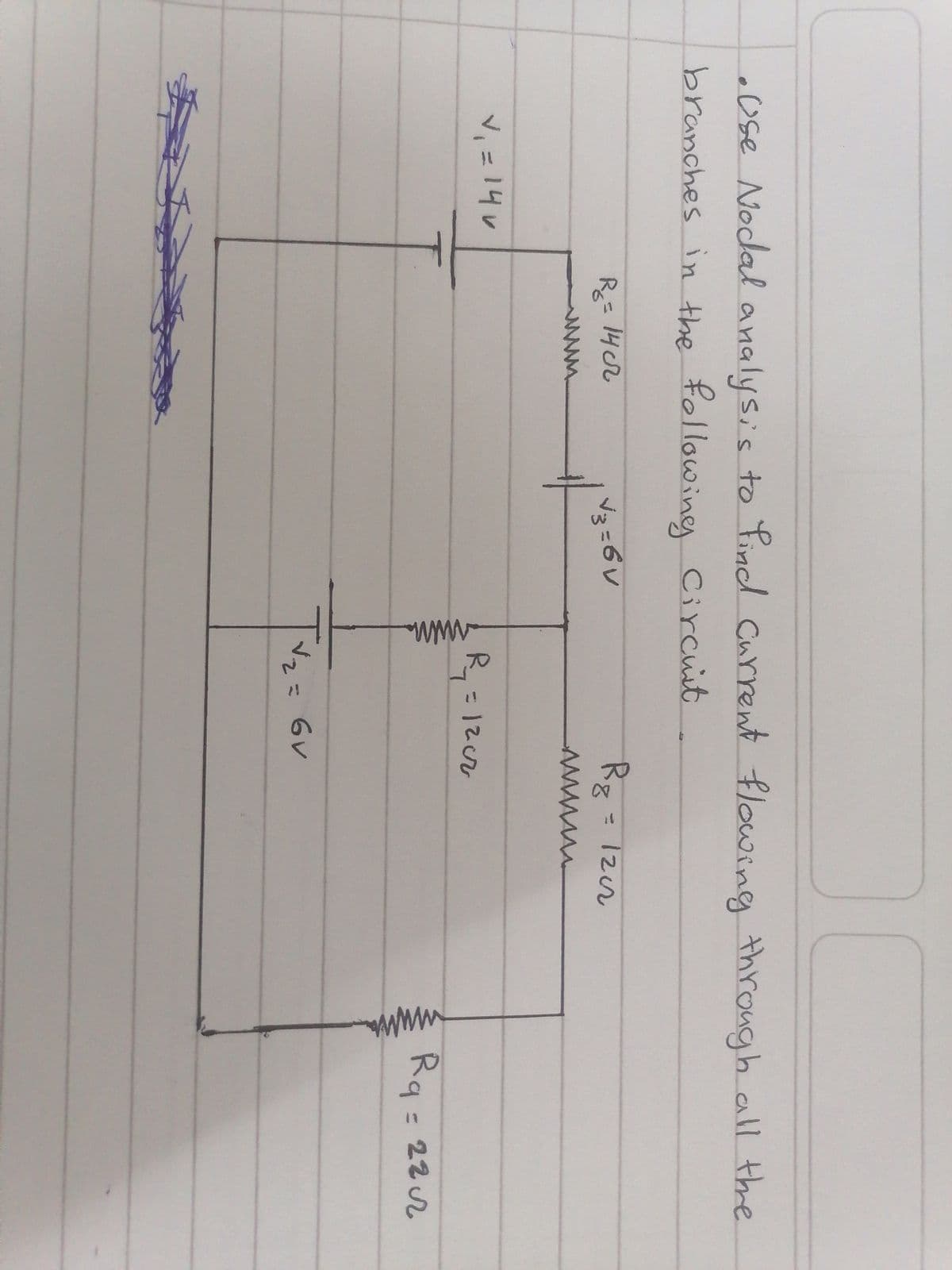 • Use Nodal analysis to find current flowing through all the
branches in the following Circuit
V₁ = 14
R₂ = 14 cr
√3=6V
Rg = 1202
www.
R₁₂₁ = 1202
T√₂ = 6v
Rg = 222