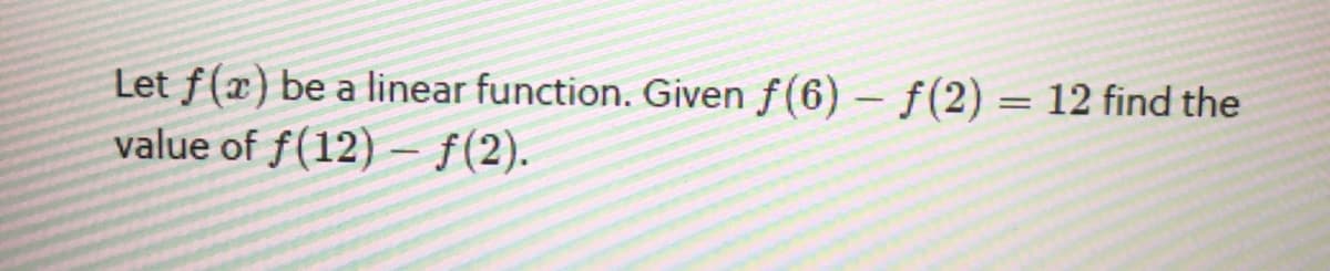 Let f(x) be a linear function. Given f(6) – f(2) = 12 find the
value of f(12) – f(2).
