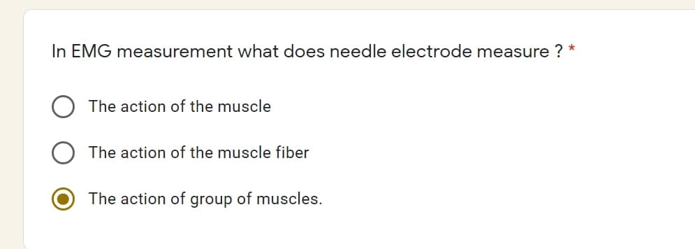 In EMG measurement what does needle electrode measure ? *
The action of the muscle
The action of the muscle fiber
The action of group of muscles.
