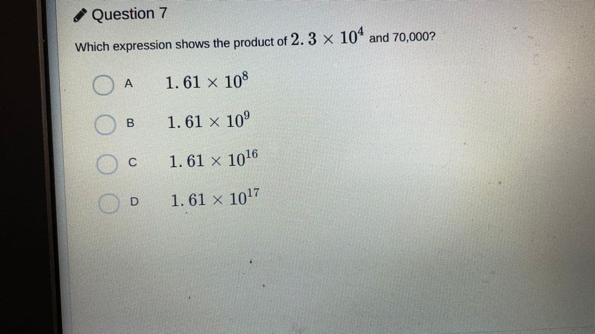 Question 7
Which expression shows the product of 2. 3 x 10* and 70,000?
1. 61 × 10°
B
1. 61 x 10°
C.
1. 61 x 1016
D.
1.61 × 107
