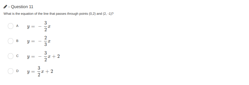 Question 11
What is the equation of the line that passes through points (0,2) and (2, -1)?
3
y =
A
2
y =
B
3
3
y =
3
D
y =
r + 2
2.
+
|
