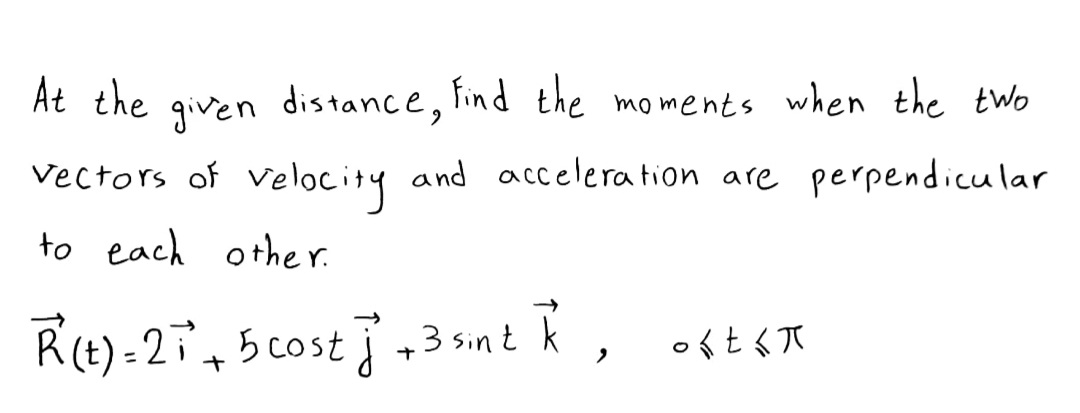 At the
given
distance, tind the moments when the two
Vectors of velocity and acelera tion are perpendicular
to each other.
3 sint R, oft & R
Cost
