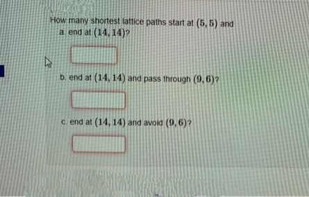 How many shoitest lattice paths start at (5, 5) and
a end at (14, 14)?
b. end at (14, 14) and pass through (9, 6)?
C. end at (14, 14) and avoid (9, 6)?
