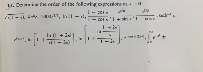 1.1. Determine the order of the following expressions as e -
0:
1 - cos e
3/2
Ve(l – e), 4m°e, 1000/2, In (1 + e),
, sech-e,
cos e
1 + cos e'1 + sin e '1
-
1 + 2e]
In
In (1 + 2e)
[:
-cosh (1/e)
ds
etan e, In 1 +
In 1 +
1
e(1 – 2e)
2e
