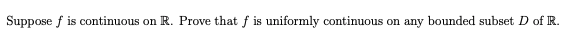 Suppose f is continuous on R. Prove that f is uniformly continuous on any bounded subset D of R.
