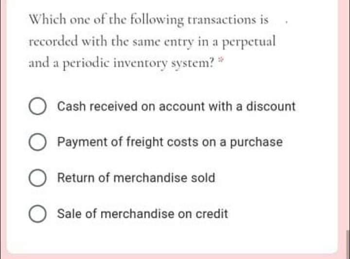 Which one of the following transactions is
recorded with the same entry in a perpetual
and a periodic inventory system? *
O Cash received on account with a discount
Payment of freight costs on a purchase
Return of merchandise sold
Sale of merchandise on credit
