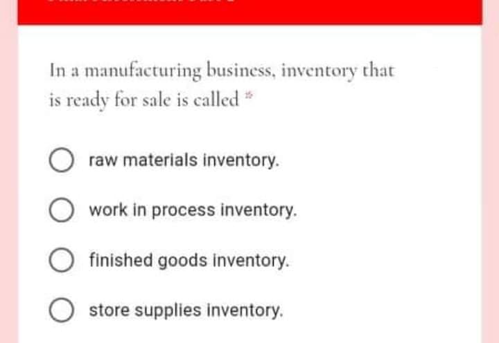 In a manufacturing business, inventory that
is ready for sale is called *
O raw materials inventory.
work in process inventory.
O finished goods inventory.
store supplies inventory.
