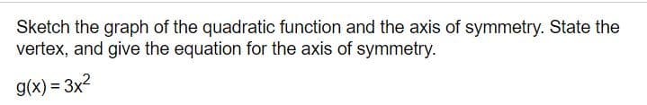 Sketch the graph of the quadratic function and the axis of symmetry. State the
vertex, and give the equation for the axis of symmetry.
g(x) = 3x2
